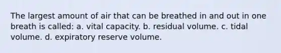 The largest amount of air that can be breathed in and out in one breath is called: a. vital capacity. b. residual volume. c. tidal volume. d. expiratory reserve volume.