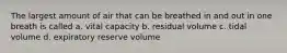 The largest amount of air that can be breathed in and out in one breath is called a. vital capacity b. residual volume c. tidal volume d. expiratory reserve volume