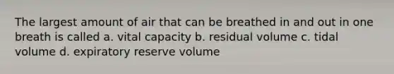 The largest amount of air that can be breathed in and out in one breath is called a. vital capacity b. residual volume c. tidal volume d. expiratory reserve volume