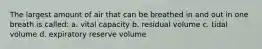 The largest amount of air that can be breathed in and out in one breath is called: a. vital capacity b. residual volume c. tidal volume d. expiratory reserve volume