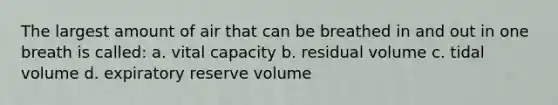 The largest amount of air that can be breathed in and out in one breath is called: a. vital capacity b. residual volume c. tidal volume d. expiratory reserve volume