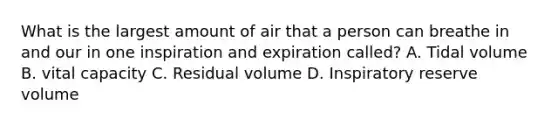 What is the largest amount of air that a person can breathe in and our in one inspiration and expiration called? A. Tidal volume B. vital capacity C. Residual volume D. Inspiratory reserve volume