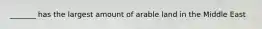 _______ has the largest amount of arable land in the Middle East