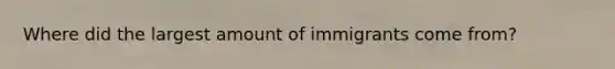 Where did the largest amount of immigrants come from?