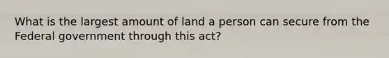 What is the largest amount of land a person can secure from the Federal government through this act?