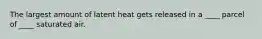 The largest amount of latent heat gets released in a ____ parcel of ____ saturated air.