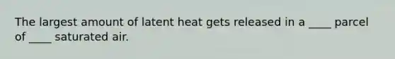 The largest amount of latent heat gets released in a ____ parcel of ____ saturated air.