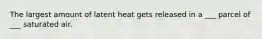 The largest amount of latent heat gets released in a ___ parcel of ___ saturated air.