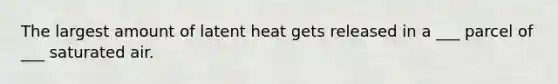 The largest amount of latent heat gets released in a ___ parcel of ___ saturated air.