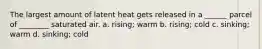 The largest amount of latent heat gets released in a ______ parcel of ________ saturated air. a. rising; warm b. rising; cold c. sinking; warm d. sinking; cold