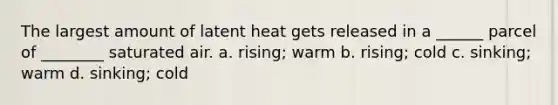 The largest amount of latent heat gets released in a ______ parcel of ________ saturated air. a. rising; warm b. rising; cold c. sinking; warm d. sinking; cold