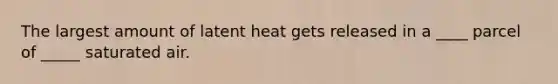 The largest amount of latent heat gets released in a ____ parcel of _____ saturated air.