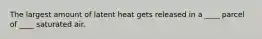 The largest amount of latent heat gets released in a ____ parcel of ____ saturated air.​