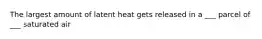 The largest amount of latent heat gets released in a ___ parcel of ___ saturated air