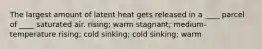 The largest amount of latent heat gets released in a ____ parcel of ____ saturated air.​ ​rising; warm ​stagnant; medium-temperature ​rising; cold ​sinking; cold ​sinking; warm