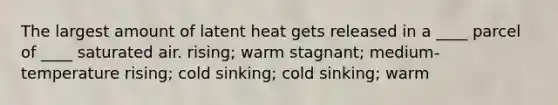 The largest amount of latent heat gets released in a ____ parcel of ____ saturated air.​ ​rising; warm ​stagnant; medium-temperature ​rising; cold ​sinking; cold ​sinking; warm