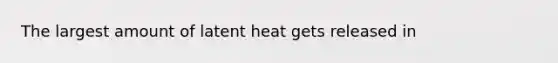 The largest amount of latent heat gets released in