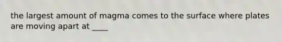 the largest amount of magma comes to the surface where plates are moving apart at ____