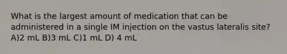 What is the largest amount of medication that can be administered in a single IM injection on the vastus lateralis site? A)2 mL B)3 mL C)1 mL D) 4 mL