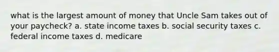 what is the largest amount of money that Uncle Sam takes out of your paycheck? a. state income taxes b. social security taxes c. federal income taxes d. medicare