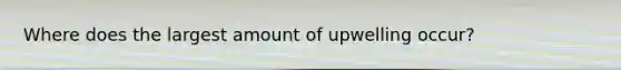 Where does the largest amount of upwelling occur?
