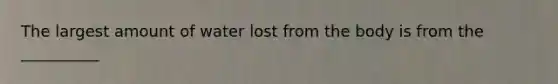 The largest amount of water lost from the body is from the __________