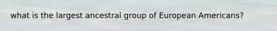 what is the largest ancestral group of European Americans?
