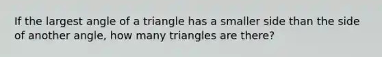 If the largest angle of a triangle has a smaller side than the side of another angle, how many triangles are there?