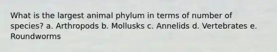 What is the largest animal phylum in terms of number of species? a. Arthropods b. Mollusks c. Annelids d. Vertebrates e. Roundworms