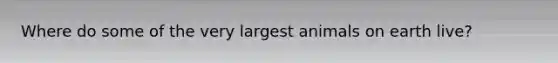 Where do some of the very largest animals on earth live?