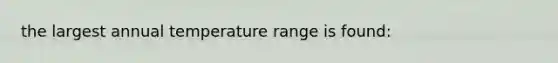 the largest annual temperature range is found: