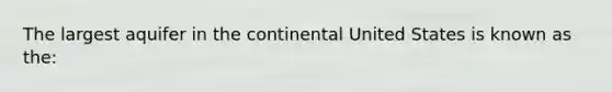 The largest aquifer in the continental United States is known as the: