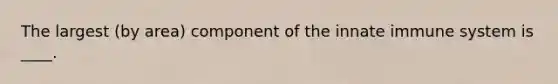 The largest (by area) component of the innate immune system is ____.