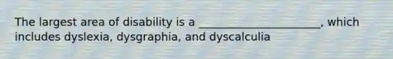 The largest area of disability is a ______________________, which includes dyslexia, dysgraphia, and dyscalculia