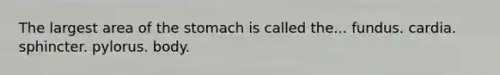 The largest area of the stomach is called the... fundus. cardia. sphincter. pylorus. body.
