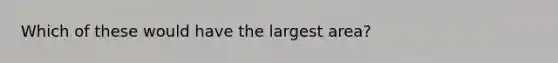 Which of these would have the largest area?