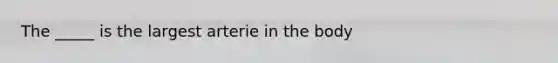 The _____ is the largest arterie in the body