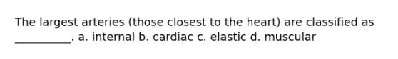 The largest arteries (those closest to the heart) are classified as __________. a. internal b. cardiac c. elastic d. muscular