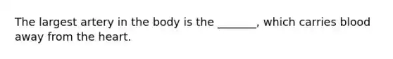 The largest artery in the body is the _______, which carries blood away from the heart.