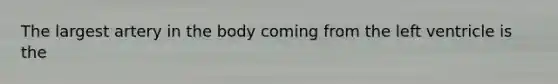The largest artery in the body coming from the left ventricle is the​