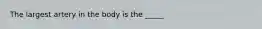 The largest artery in the body is the _____