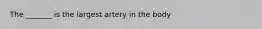 The _______ is the largest artery in the body