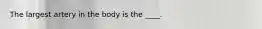 The largest artery in the body is the ____.