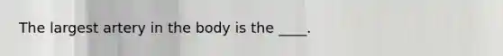 The largest artery in the body is the ____.