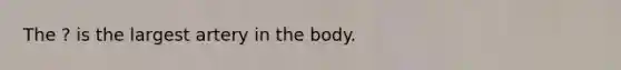 The ? is the largest artery in the body.