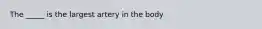 The _____ is the largest artery in the body