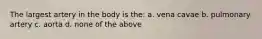 The largest artery in the body is the: a. vena cavae b. pulmonary artery c. aorta d. none of the above