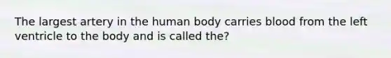 The largest artery in the human body carries blood from the left ventricle to the body and is called the?