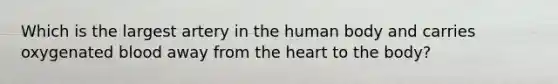 Which is the largest artery in the human body and carries oxygenated blood away from the heart to the body?