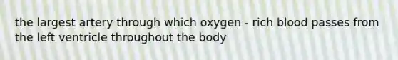 the largest artery through which oxygen - rich blood passes from the left ventricle throughout the body